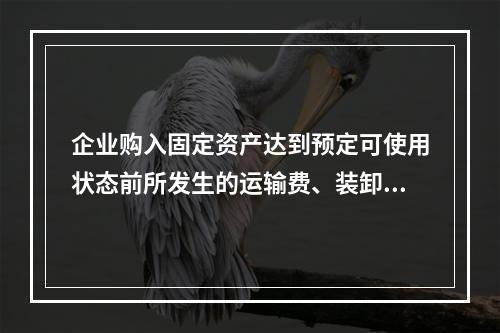 企业购入固定资产达到预定可使用状态前所发生的运输费、装卸费、