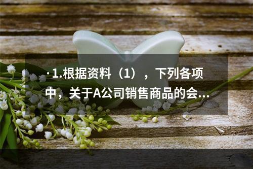 ·1.根据资料（1），下列各项中，关于A公司销售商品的会计处