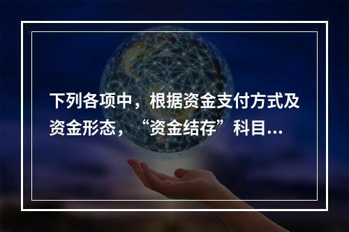 下列各项中，根据资金支付方式及资金形态，“资金结存”科目应设