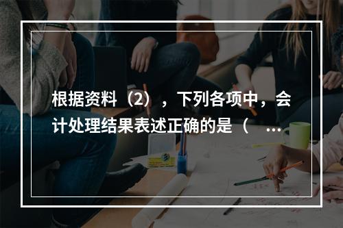 根据资料（2），下列各项中，会计处理结果表述正确的是（　）。