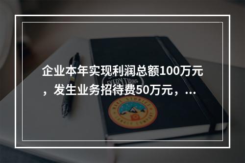 企业本年实现利润总额100万元，发生业务招待费50万元，税务