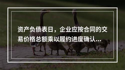 资产负债表日，企业应按合同的交易价格总额乘以履约进度确认当期