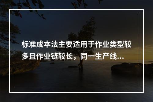 标准成本法主要适用于作业类型较多且作业链较长，同一生产线生产