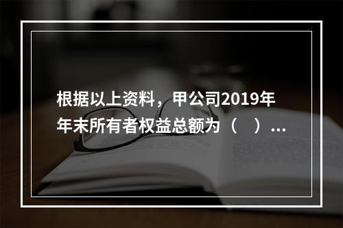 根据以上资料，甲公司2019年年末所有者权益总额为（　）万元