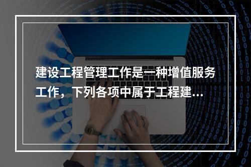 建设工程管理工作是一种增值服务工作，下列各项中属于工程建设增