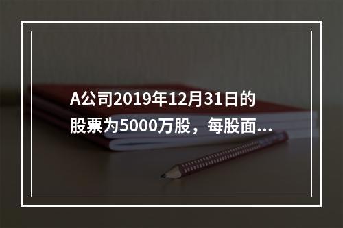 A公司2019年12月31日的股票为5000万股，每股面值为