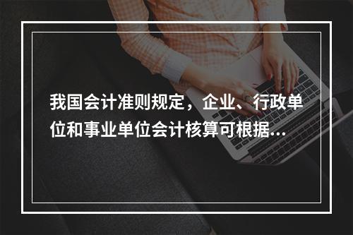 我国会计准则规定，企业、行政单位和事业单位会计核算可根据企业