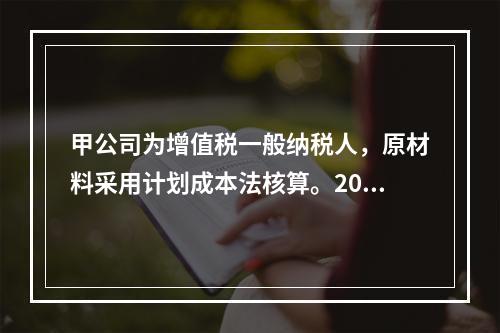 甲公司为增值税一般纳税人，原材料采用计划成本法核算。2019