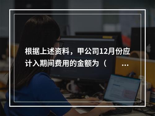 根据上述资料，甲公司12月份应计入期间费用的金额为（　　）元