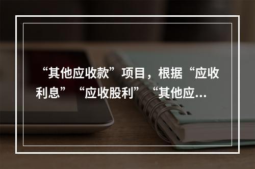 “其他应收款”项目，根据“应收利息”“应收股利”“其他应收款