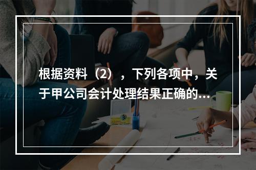 根据资料（2），下列各项中，关于甲公司会计处理结果正确的是（