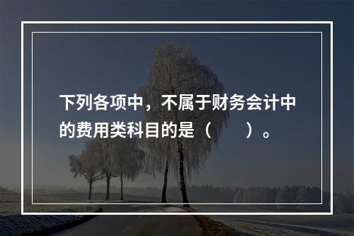 下列各项中，不属于财务会计中的费用类科目的是（　　）。