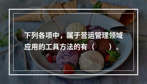 下列各项中，属于营运管理领域应用的工具方法的有（　　）。