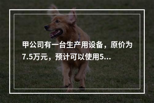 甲公司有一台生产用设备，原价为7.5万元，预计可以使用5年，