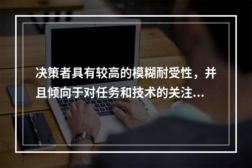 决策者具有较高的模糊耐受性，并且倾向于对任务和技术的关注，