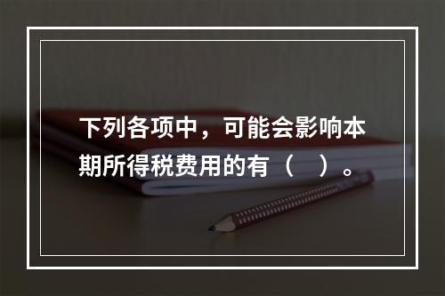 下列各项中，可能会影响本期所得税费用的有（　）。