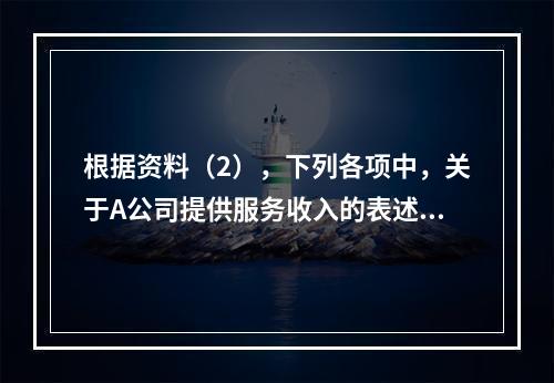 根据资料（2），下列各项中，关于A公司提供服务收入的表述正确