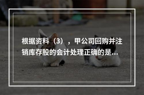 根据资料（3），甲公司回购并注销库存股的会计处理正确的是（　