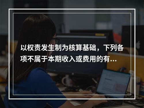 以权责发生制为核算基础，下列各项不属于本期收入或费用的有（