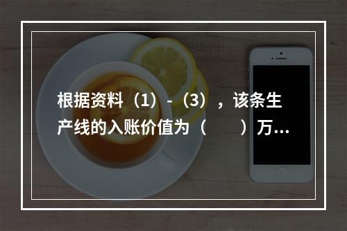 根据资料（1）-（3），该条生产线的入账价值为（　　）万元。