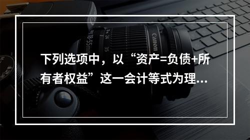 下列选项中，以“资产=负债+所有者权益”这一会计等式为理论依