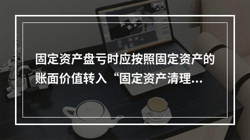 固定资产盘亏时应按照固定资产的账面价值转入“固定资产清理”科