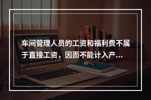 车间管理人员的工资和福利费不属于直接工资，因而不能计入产品成