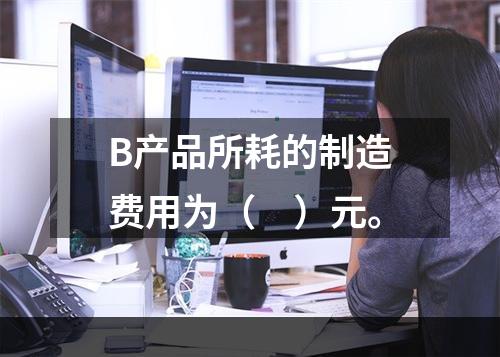 B产品所耗的制造费用为（　）元。