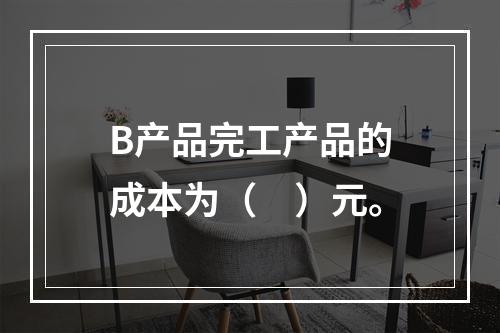 B产品完工产品的成本为（　）元。