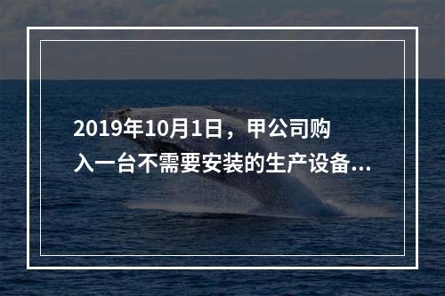 2019年10月1日，甲公司购入一台不需要安装的生产设备，增