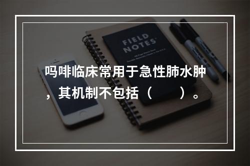 吗啡临床常用于急性肺水肿，其机制不包括（　　）。