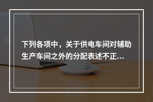 下列各项中，关于供电车间对辅助生产车间之外的分配表述不正确的