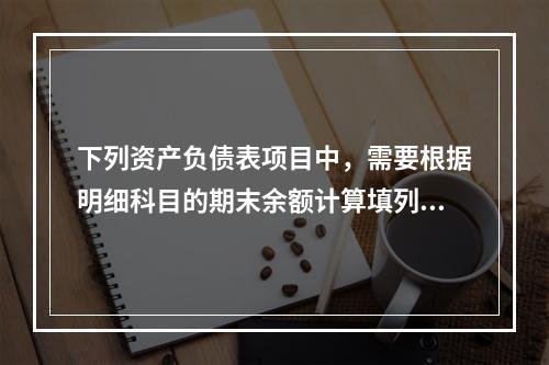 下列资产负债表项目中，需要根据明细科目的期末余额计算填列的有