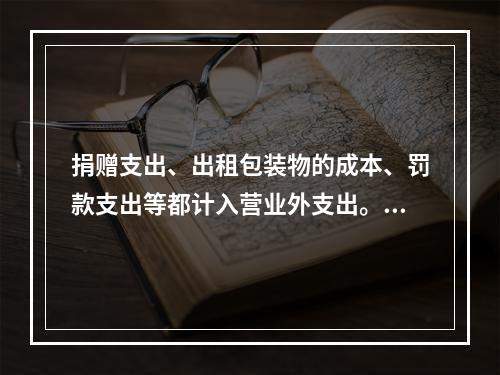 捐赠支出、出租包装物的成本、罚款支出等都计入营业外支出。（　