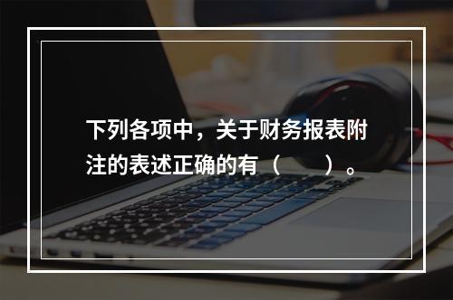 下列各项中，关于财务报表附注的表述正确的有（　　）。