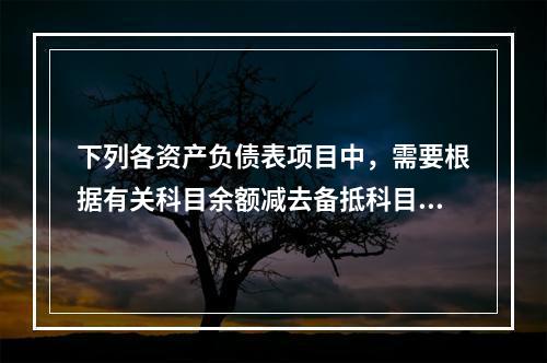 下列各资产负债表项目中，需要根据有关科目余额减去备抵科目后的