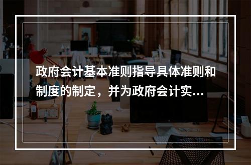 政府会计基本准则指导具体准则和制度的制定，并为政府会计实务问