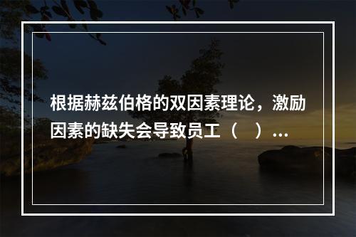 根据赫兹伯格的双因素理论，激励因素的缺失会导致员工（　）。