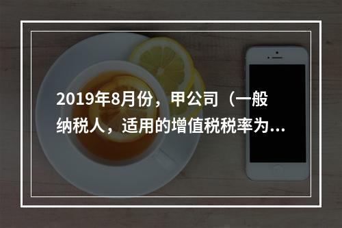 2019年8月份，甲公司（一般纳税人，适用的增值税税率为13