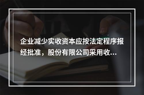 企业减少实收资本应按法定程序报经批准，股份有限公司采用收购本