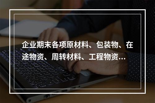 企业期末各项原材料、包装物、在途物资、周转材料、工程物资都需