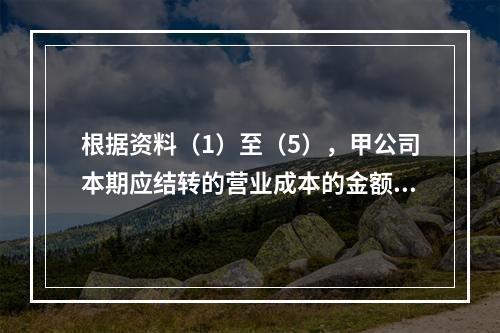 根据资料（1）至（5），甲公司本期应结转的营业成本的金额是（