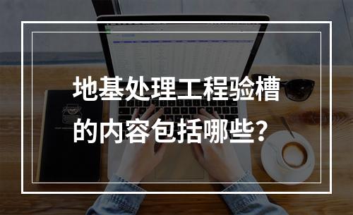 地基处理工程验槽的内容包括哪些？