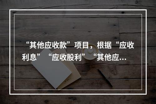 “其他应收款”项目，根据“应收利息”“应收股利”“其他应收款