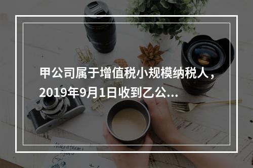 甲公司属于增值税小规模纳税人，2019年9月1日收到乙公司作