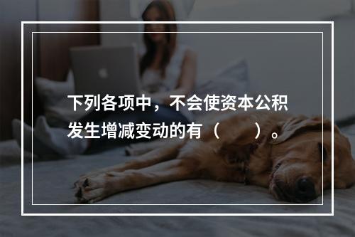 下列各项中，不会使资本公积发生增减变动的有（　　）。