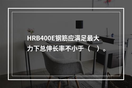 HRB400E钢筋应满足最大力下总伸长率不小于（　）。