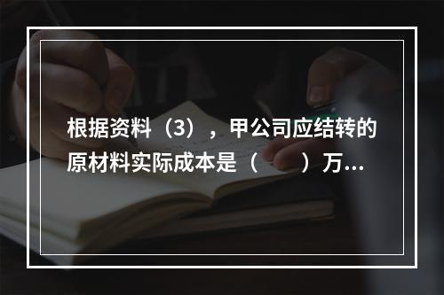 根据资料（3），甲公司应结转的原材料实际成本是（　　）万元。