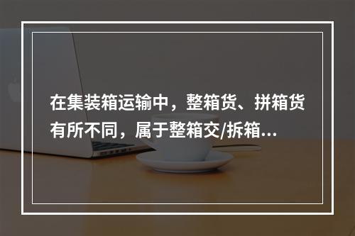 在集装箱运输中，整箱货、拼箱货有所不同，属于整箱交/拆箱收方