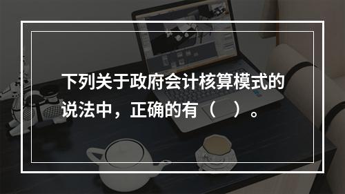 下列关于政府会计核算模式的说法中，正确的有（　）。